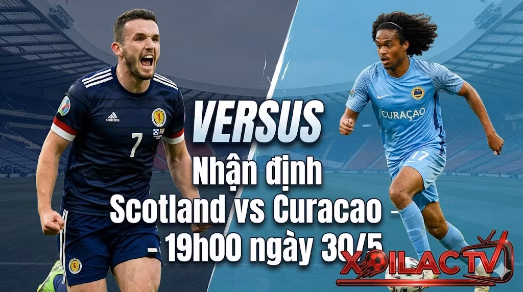 Nhận định trận đấu Scotland vs Curacao lúc 19h00 ngày 30/5 chi tiết từ chuyên gia Xoilac TV